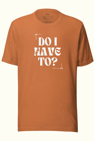 Do I Have To Unisex Soft and Light T-shirt